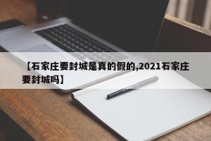 【石家庄要封城是真的假的,2021石家庄要封城吗】