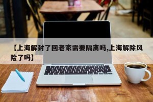 【上海解封了回老家需要隔离吗,上海解除风险了吗】
