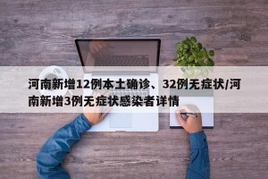 河南新增12例本土确诊、32例无症状/河南新增3例无症状感染者详情