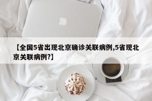 【全国5省出现北京确诊关联病例,5省现北京关联病例?】