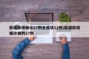 新疆新增确诊27例无症状12例/新疆新增确诊病例27例
