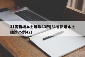 31省新增本土确诊43例(31省新增本土确诊75例42)