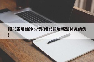绍兴新增确诊37例(绍兴新增新型肺炎病例)