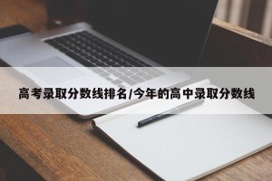 高考录取分数线排名/今年的高中录取分数线