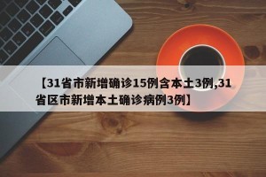 【31省市新增确诊15例含本土3例,31省区市新增本土确诊病例3例】