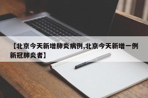 【北京今天新增肺炎病例,北京今天新增一例新冠肺炎者】