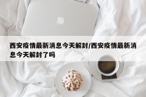 西安疫情最新消息今天解封/西安疫情最新消息今天解封了吗
