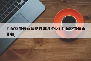 上海疫情最新消息在哪几个区(上海疫情最新分布)