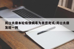 周口太康本轮疫情病毒为奥密克戎/周口太康发现一例