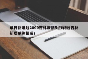 单日新增超2000吉林疫情5点释疑(吉林新增病例情况)