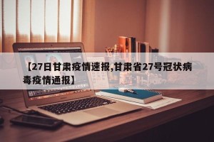 【27日甘肃疫情速报,甘肃省27号冠状病毒疫情通报】