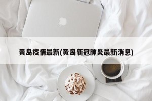 黄岛疫情最新(黄岛新冠肺炎最新消息)