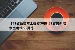 【31省新增本土确诊50例,31省份新增本土确诊53例?】