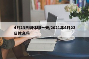 4月23日调休哪一天/2021年4月23日休息吗