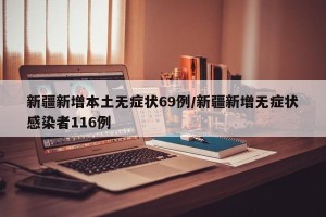 新疆新增本土无症状69例/新疆新增无症状感染者116例
