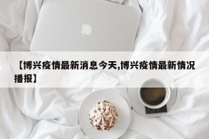 【博兴疫情最新消息今天,博兴疫情最新情况播报】