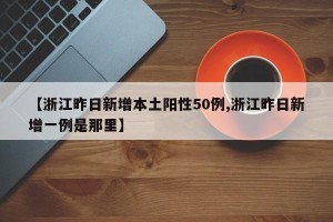 【浙江昨日新增本土阳性50例,浙江昨日新增一例是那里】