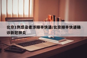 北京1例感染者涉顺丰快递/北京顺丰快递确诊新冠肺炎