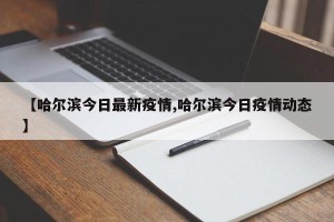 【哈尔滨今日最新疫情,哈尔滨今日疫情动态】