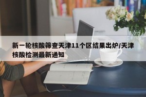 新一轮核酸筛查天津11个区结果出炉/天津核酸检测最新通知