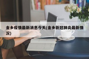 金乡疫情最新消息今天(金乡新冠肺炎最新情况)