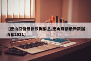 【唐山疫情最新数据消息,唐山疫情最新数据消息2021】