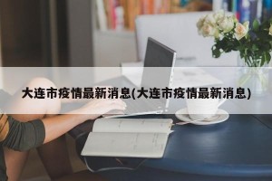 大连市疫情最新消息(大连市疫情最新消息)