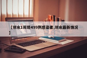【邻水1周现499例感染者,邻水最新情况】