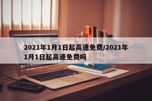 2021年1月1日起高速免费/2021年1月1日起高速免费吗