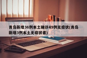 青岛新增36例本土确诊49例无症状(青岛新增3例本土无症状者)
