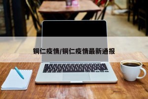 铜仁疫情/铜仁疫情最新通报