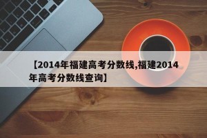 【2014年福建高考分数线,福建2014年高考分数线查询】