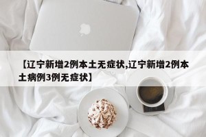 【辽宁新增2例本土无症状,辽宁新增2例本土病例3例无症状】