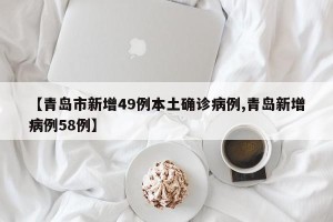 【青岛市新增49例本土确诊病例,青岛新增病例58例】