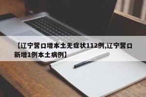 【辽宁营口增本土无症状112例,辽宁营口新增1例本土病例】