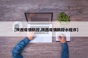 【陕西疫情防控,陕西疫情防控小程序】