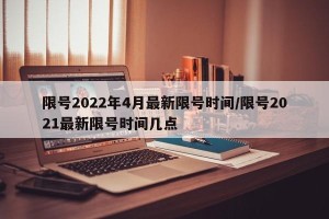 限号2022年4月最新限号时间/限号2021最新限号时间几点