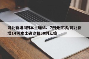 河北新增4例本土确诊、7例无症状/河北新增14例本土确诊和30例无症