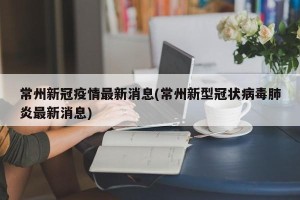 常州新冠疫情最新消息(常州新型冠状病毒肺炎最新消息)