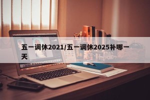 五一调休2021/五一调休2025补哪一天