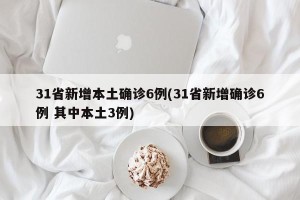 31省新增本土确诊6例(31省新增确诊6例 其中本土3例)
