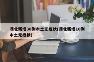湖北新增30例本土无症状(湖北新增10例本土无症状)