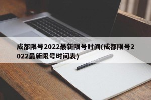 成都限号2022最新限号时间(成都限号2022最新限号时间表)