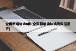 全国新增确诊8例(全国新增确诊病例数据通报)