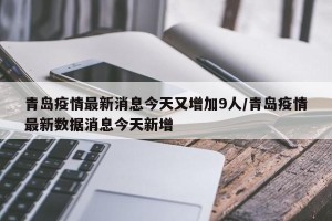 青岛疫情最新消息今天又增加9人/青岛疫情最新数据消息今天新增