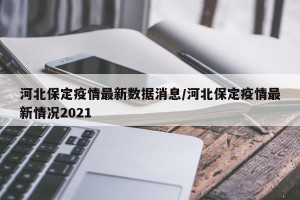 河北保定疫情最新数据消息/河北保定疫情最新情况2021
