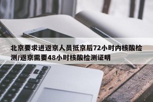 北京要求进返京人员抵京后72小时内核酸检测/返京需要48小时核酸检测证明