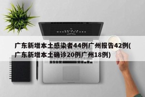 广东新增本土感染者44例广州报告42例(广东新增本土确诊20例广州18例)