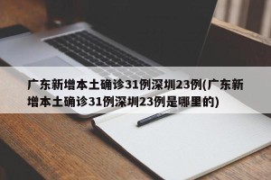 广东新增本土确诊31例深圳23例(广东新增本土确诊31例深圳23例是哪里的)