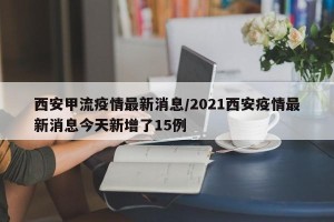 西安甲流疫情最新消息/2021西安疫情最新消息今天新增了15例